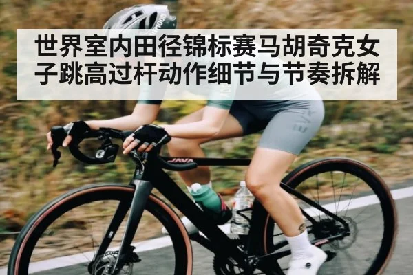 世界室内田径锦标赛马胡奇克女子跳高过杆动作细节与节奏拆解