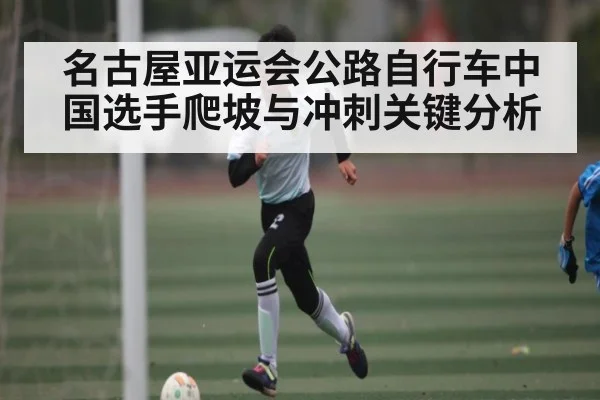 名古屋亚运会公路自行车中国选手爬坡与冲刺关键分析